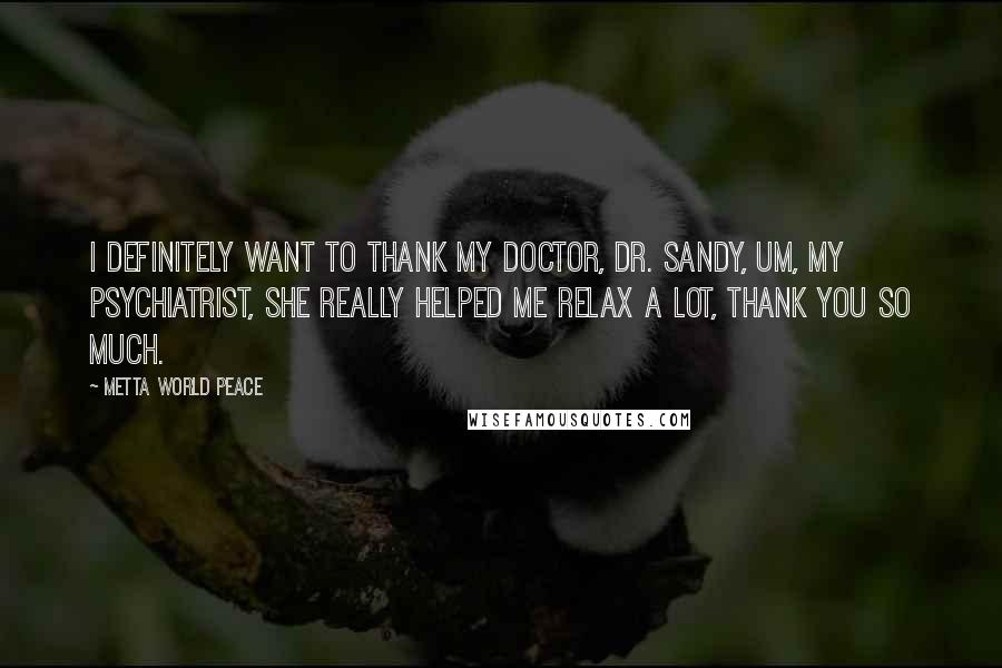 Metta World Peace Quotes: I definitely want to thank my doctor, Dr. Sandy, um, my psychiatrist, she really helped me relax a lot, thank you so much.