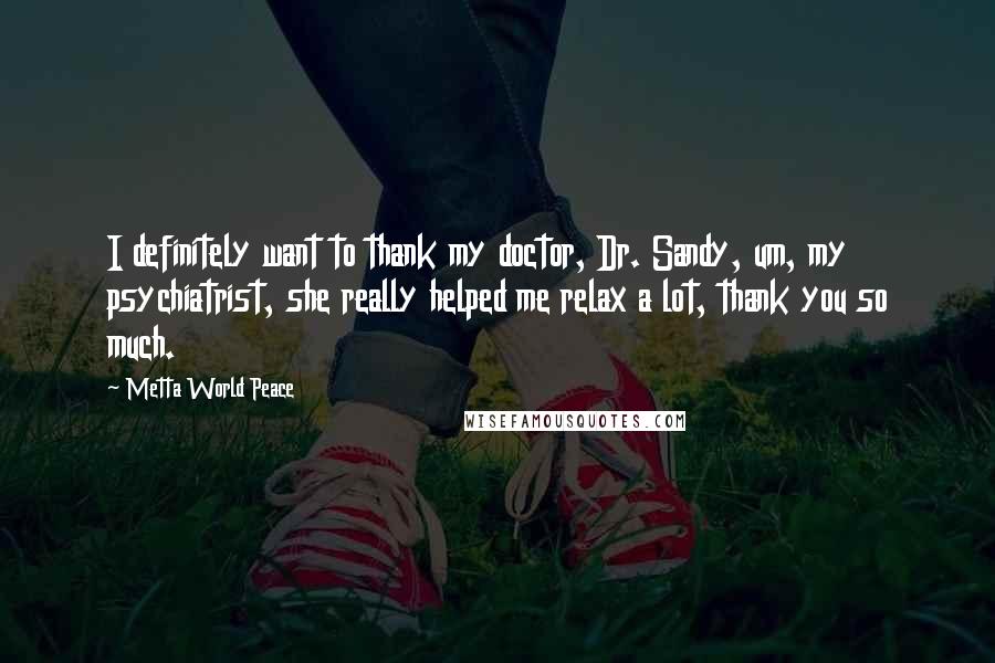 Metta World Peace Quotes: I definitely want to thank my doctor, Dr. Sandy, um, my psychiatrist, she really helped me relax a lot, thank you so much.