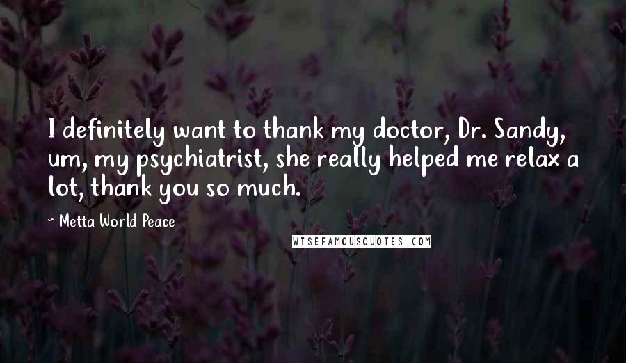 Metta World Peace Quotes: I definitely want to thank my doctor, Dr. Sandy, um, my psychiatrist, she really helped me relax a lot, thank you so much.