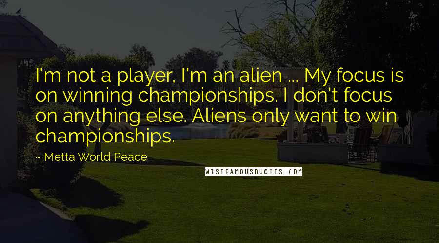 Metta World Peace Quotes: I'm not a player, I'm an alien ... My focus is on winning championships. I don't focus on anything else. Aliens only want to win championships.