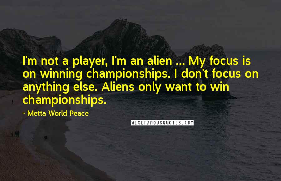 Metta World Peace Quotes: I'm not a player, I'm an alien ... My focus is on winning championships. I don't focus on anything else. Aliens only want to win championships.