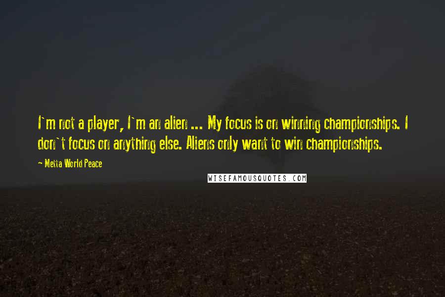 Metta World Peace Quotes: I'm not a player, I'm an alien ... My focus is on winning championships. I don't focus on anything else. Aliens only want to win championships.