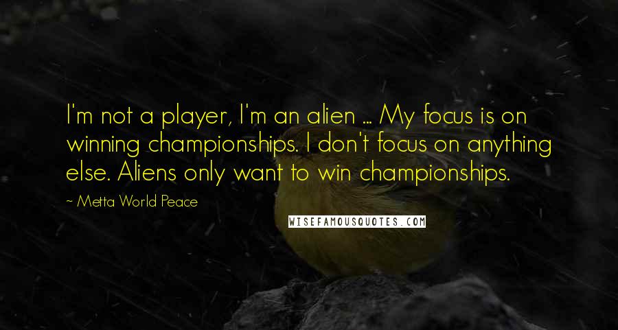 Metta World Peace Quotes: I'm not a player, I'm an alien ... My focus is on winning championships. I don't focus on anything else. Aliens only want to win championships.