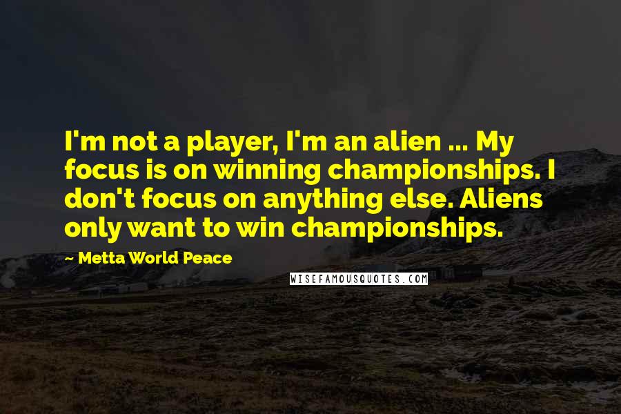Metta World Peace Quotes: I'm not a player, I'm an alien ... My focus is on winning championships. I don't focus on anything else. Aliens only want to win championships.