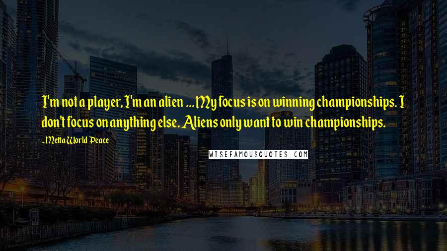 Metta World Peace Quotes: I'm not a player, I'm an alien ... My focus is on winning championships. I don't focus on anything else. Aliens only want to win championships.