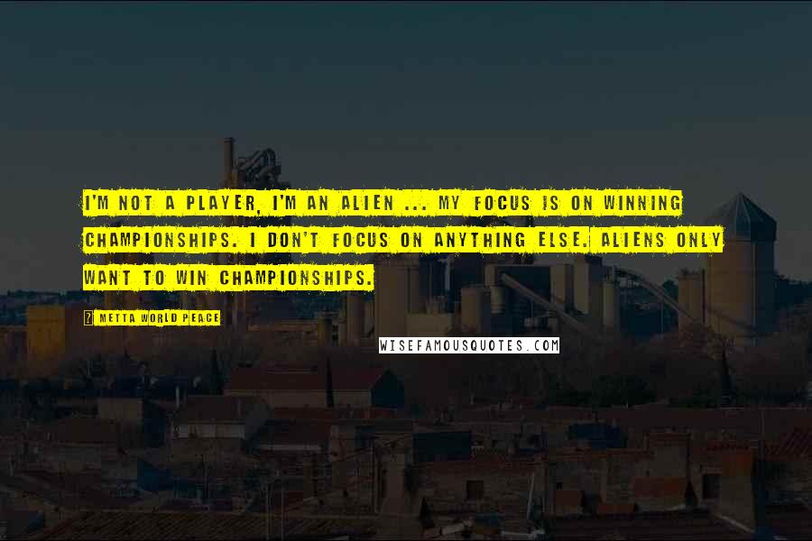 Metta World Peace Quotes: I'm not a player, I'm an alien ... My focus is on winning championships. I don't focus on anything else. Aliens only want to win championships.