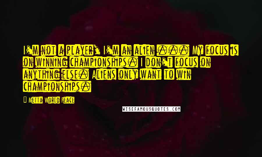 Metta World Peace Quotes: I'm not a player, I'm an alien ... My focus is on winning championships. I don't focus on anything else. Aliens only want to win championships.