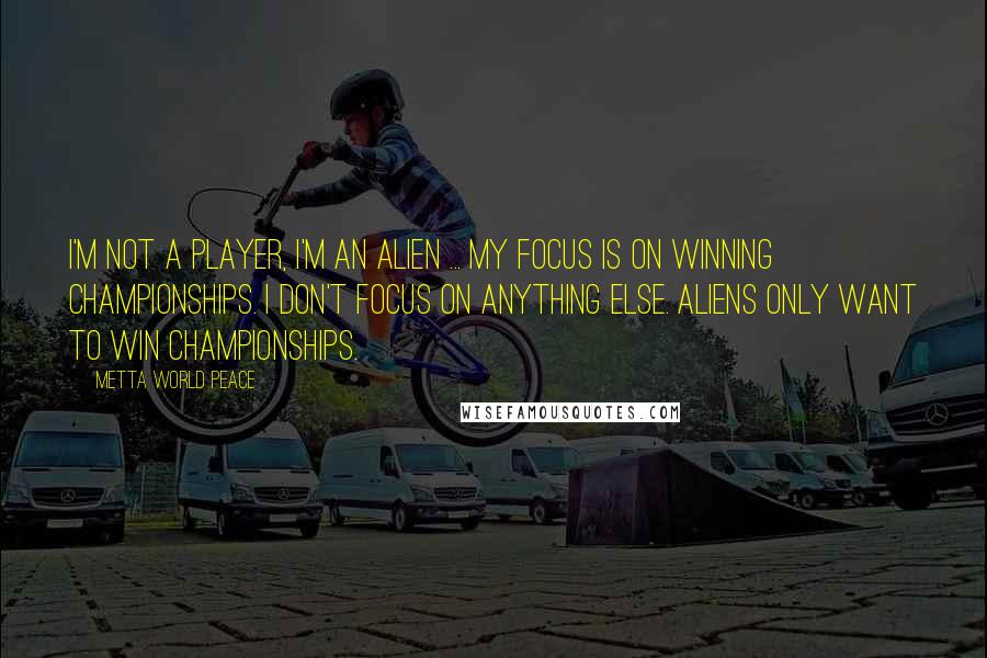 Metta World Peace Quotes: I'm not a player, I'm an alien ... My focus is on winning championships. I don't focus on anything else. Aliens only want to win championships.