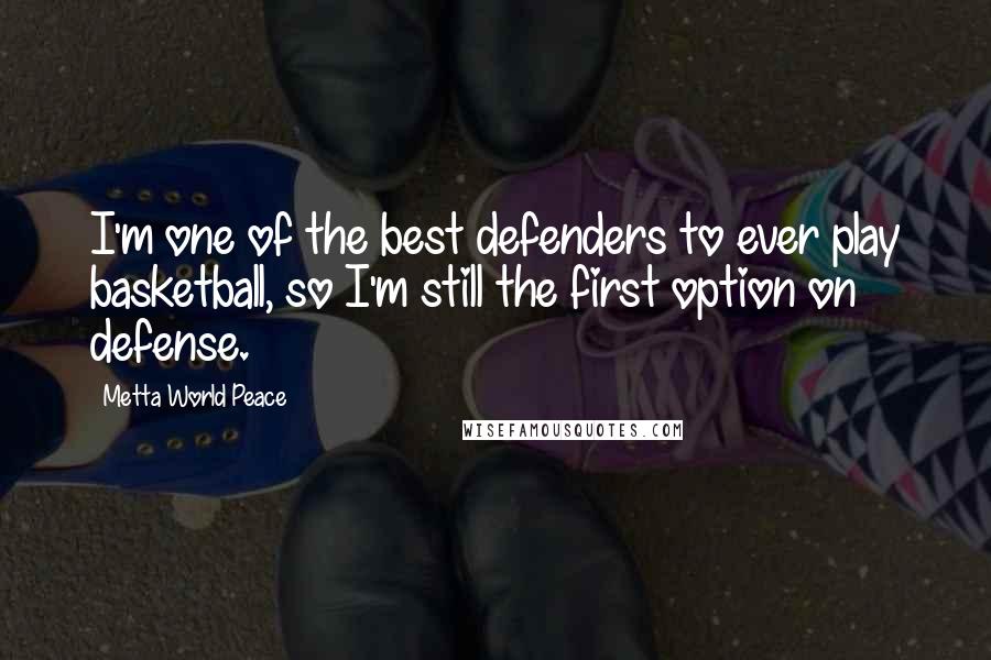 Metta World Peace Quotes: I'm one of the best defenders to ever play basketball, so I'm still the first option on defense.