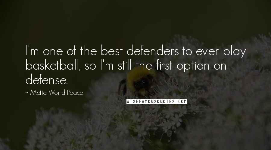 Metta World Peace Quotes: I'm one of the best defenders to ever play basketball, so I'm still the first option on defense.