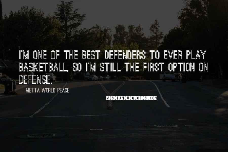 Metta World Peace Quotes: I'm one of the best defenders to ever play basketball, so I'm still the first option on defense.