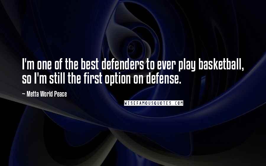 Metta World Peace Quotes: I'm one of the best defenders to ever play basketball, so I'm still the first option on defense.