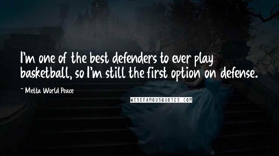 Metta World Peace Quotes: I'm one of the best defenders to ever play basketball, so I'm still the first option on defense.