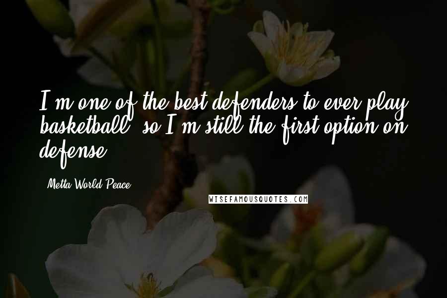 Metta World Peace Quotes: I'm one of the best defenders to ever play basketball, so I'm still the first option on defense.