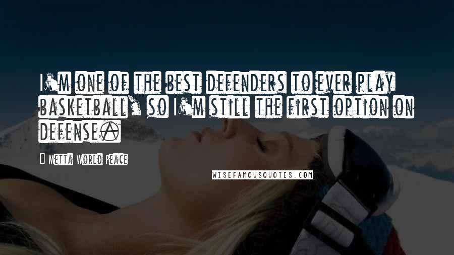 Metta World Peace Quotes: I'm one of the best defenders to ever play basketball, so I'm still the first option on defense.