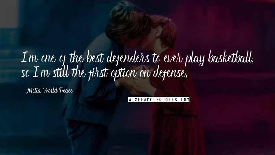 Metta World Peace Quotes: I'm one of the best defenders to ever play basketball, so I'm still the first option on defense.