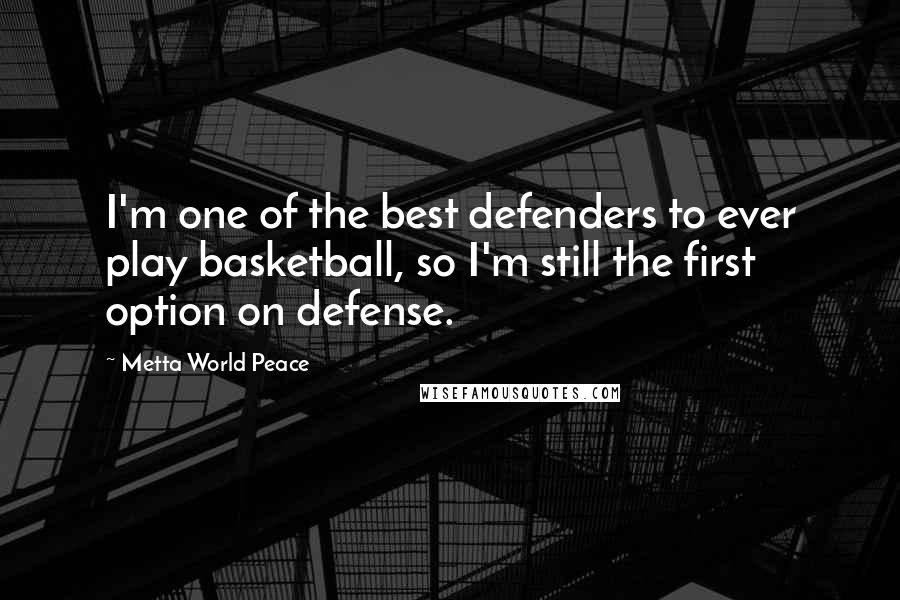 Metta World Peace Quotes: I'm one of the best defenders to ever play basketball, so I'm still the first option on defense.