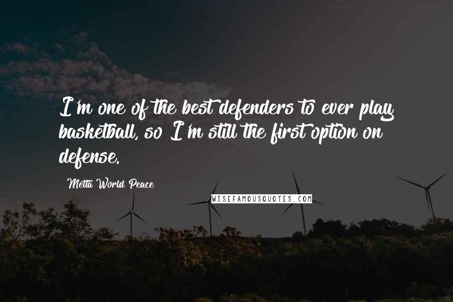 Metta World Peace Quotes: I'm one of the best defenders to ever play basketball, so I'm still the first option on defense.