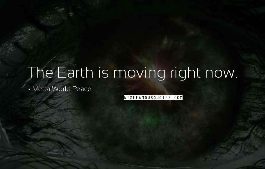 Metta World Peace Quotes: The Earth is moving right now.