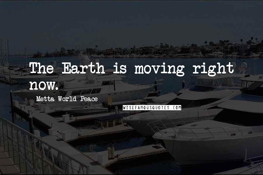 Metta World Peace Quotes: The Earth is moving right now.