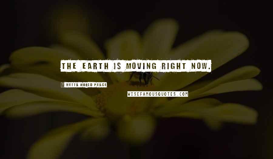 Metta World Peace Quotes: The Earth is moving right now.