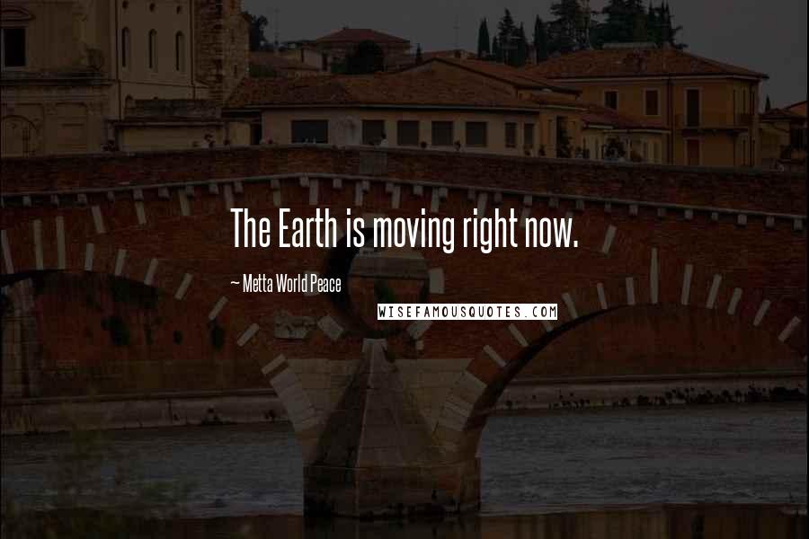 Metta World Peace Quotes: The Earth is moving right now.