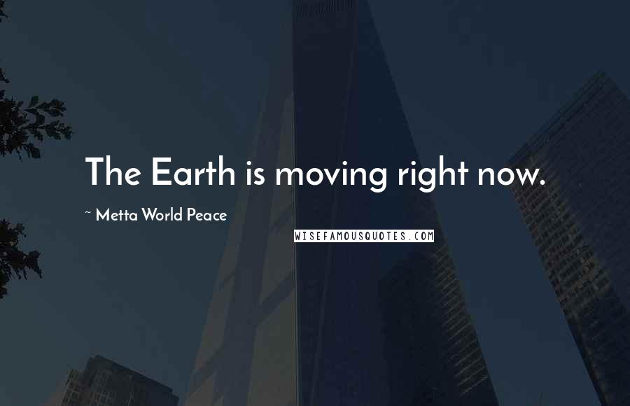 Metta World Peace Quotes: The Earth is moving right now.