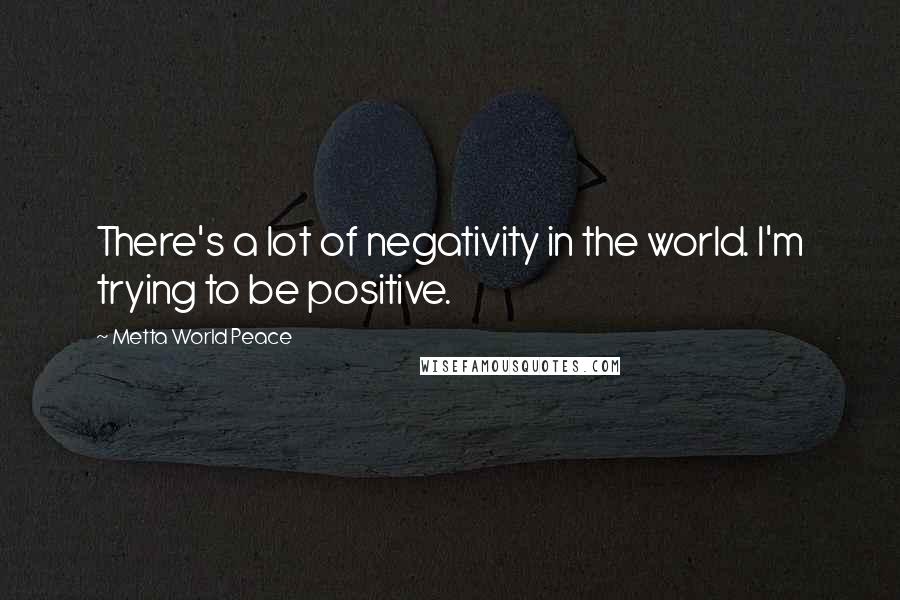 Metta World Peace Quotes: There's a lot of negativity in the world. I'm trying to be positive.