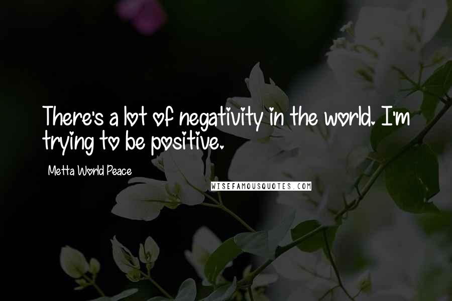 Metta World Peace Quotes: There's a lot of negativity in the world. I'm trying to be positive.