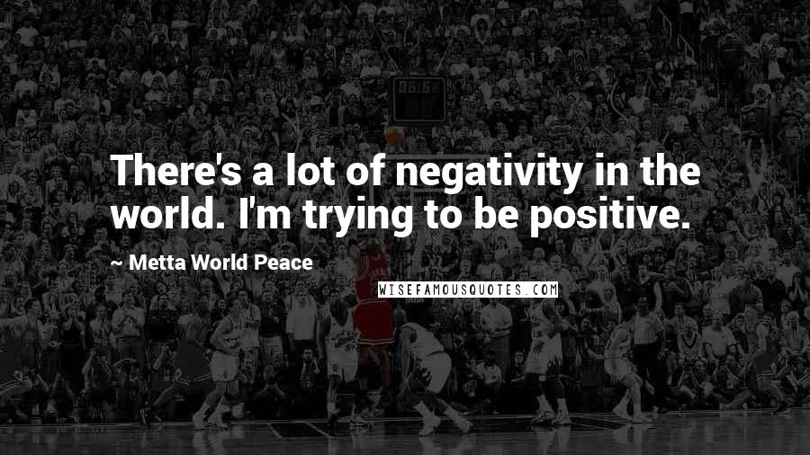 Metta World Peace Quotes: There's a lot of negativity in the world. I'm trying to be positive.