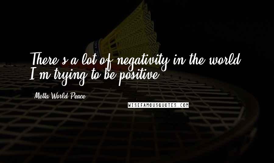 Metta World Peace Quotes: There's a lot of negativity in the world. I'm trying to be positive.