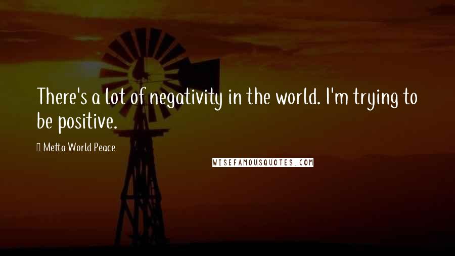 Metta World Peace Quotes: There's a lot of negativity in the world. I'm trying to be positive.