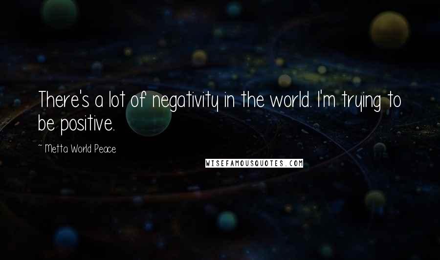 Metta World Peace Quotes: There's a lot of negativity in the world. I'm trying to be positive.