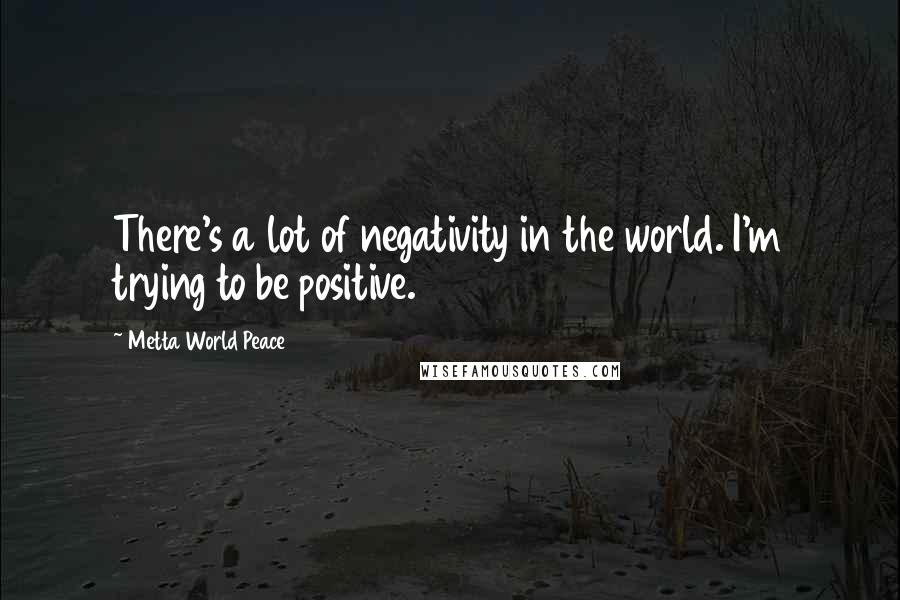 Metta World Peace Quotes: There's a lot of negativity in the world. I'm trying to be positive.