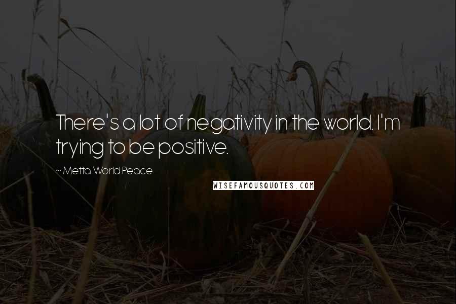 Metta World Peace Quotes: There's a lot of negativity in the world. I'm trying to be positive.
