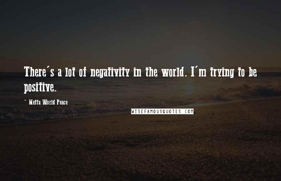 Metta World Peace Quotes: There's a lot of negativity in the world. I'm trying to be positive.