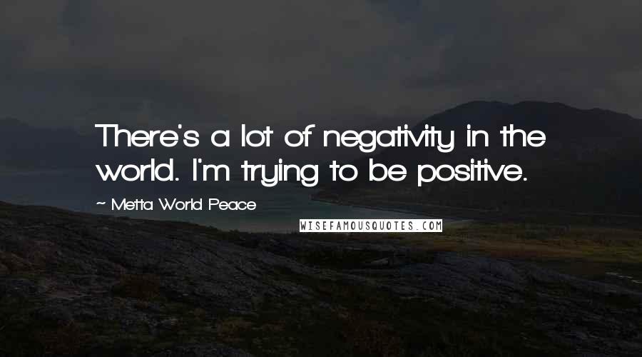 Metta World Peace Quotes: There's a lot of negativity in the world. I'm trying to be positive.