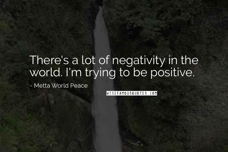 Metta World Peace Quotes: There's a lot of negativity in the world. I'm trying to be positive.