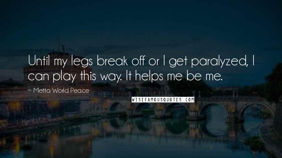 Metta World Peace Quotes: Until my legs break off or I get paralyzed, I can play this way. It helps me be me.