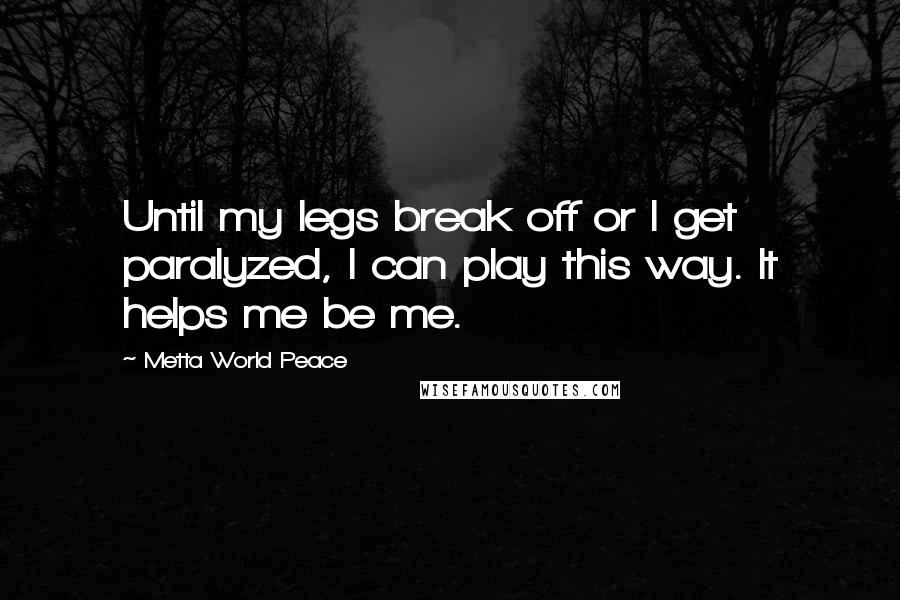 Metta World Peace Quotes: Until my legs break off or I get paralyzed, I can play this way. It helps me be me.