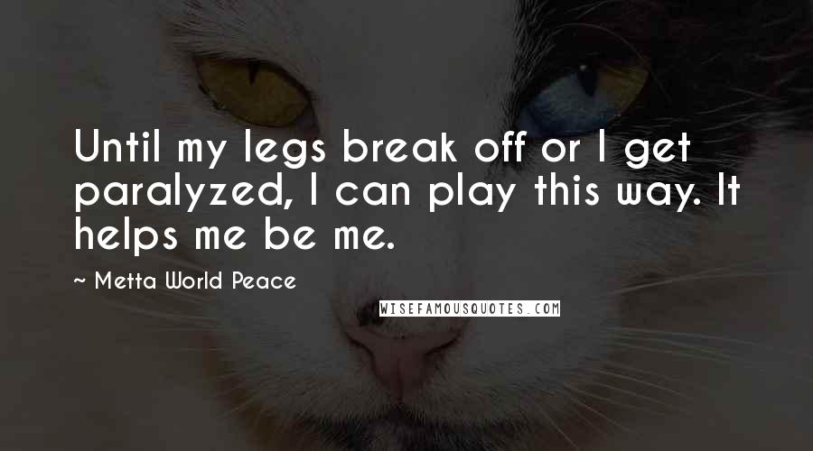 Metta World Peace Quotes: Until my legs break off or I get paralyzed, I can play this way. It helps me be me.