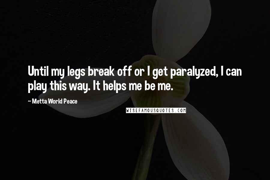 Metta World Peace Quotes: Until my legs break off or I get paralyzed, I can play this way. It helps me be me.