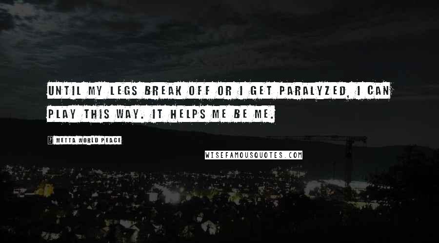 Metta World Peace Quotes: Until my legs break off or I get paralyzed, I can play this way. It helps me be me.