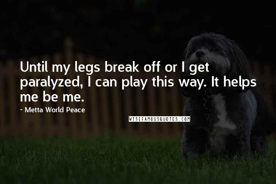 Metta World Peace Quotes: Until my legs break off or I get paralyzed, I can play this way. It helps me be me.