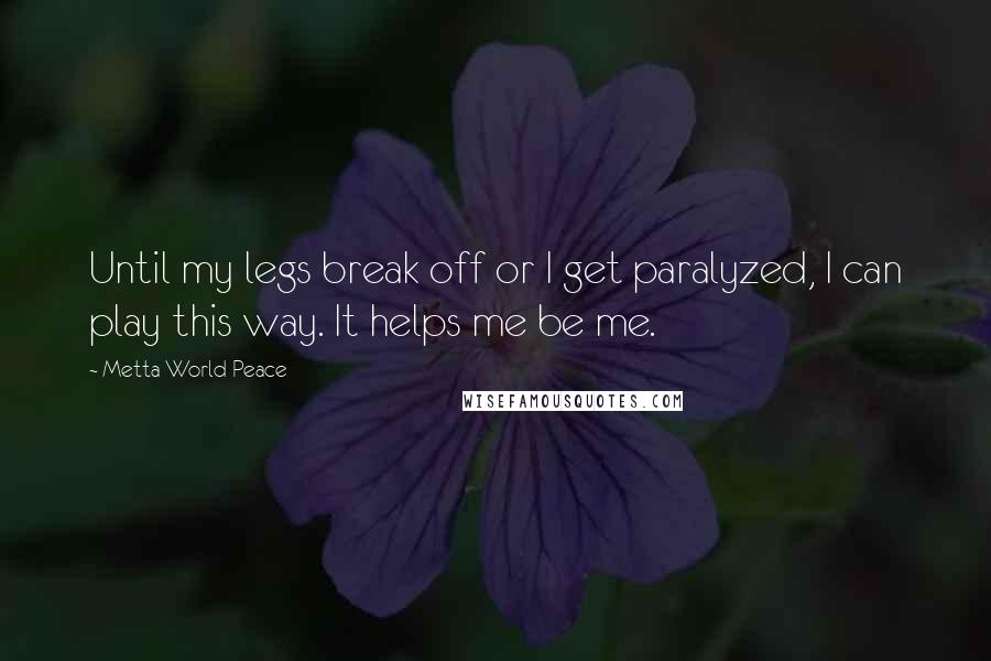 Metta World Peace Quotes: Until my legs break off or I get paralyzed, I can play this way. It helps me be me.