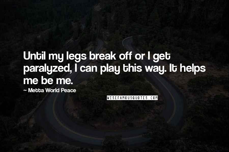 Metta World Peace Quotes: Until my legs break off or I get paralyzed, I can play this way. It helps me be me.