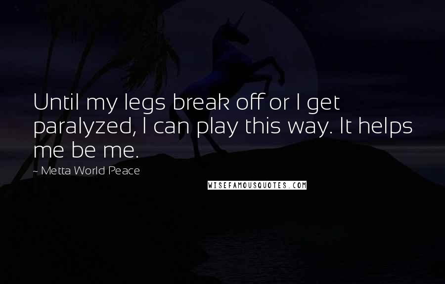 Metta World Peace Quotes: Until my legs break off or I get paralyzed, I can play this way. It helps me be me.