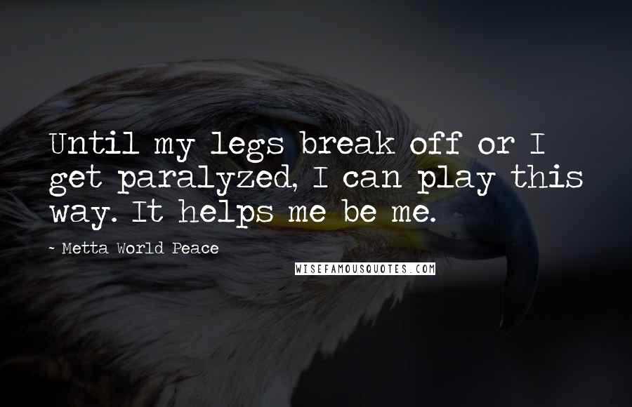 Metta World Peace Quotes: Until my legs break off or I get paralyzed, I can play this way. It helps me be me.