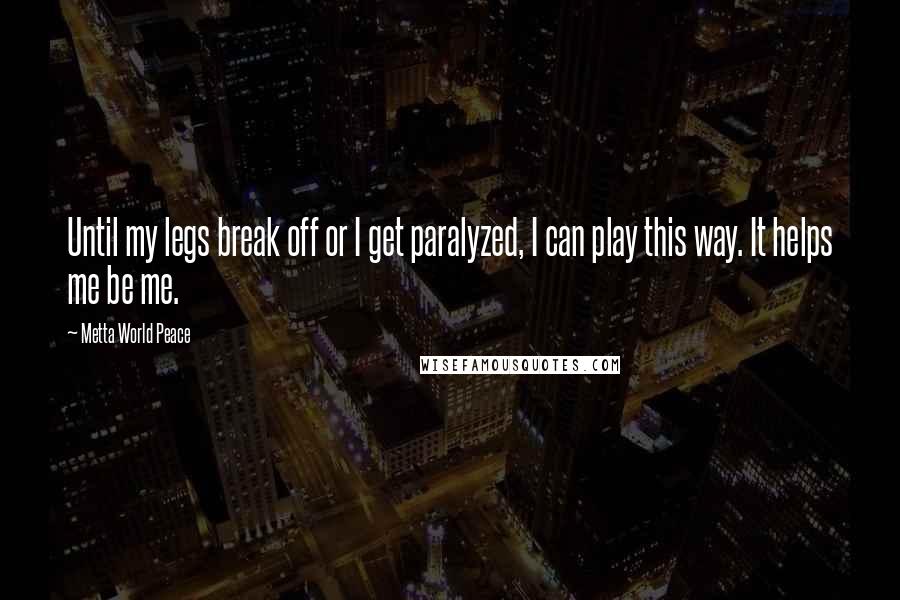 Metta World Peace Quotes: Until my legs break off or I get paralyzed, I can play this way. It helps me be me.