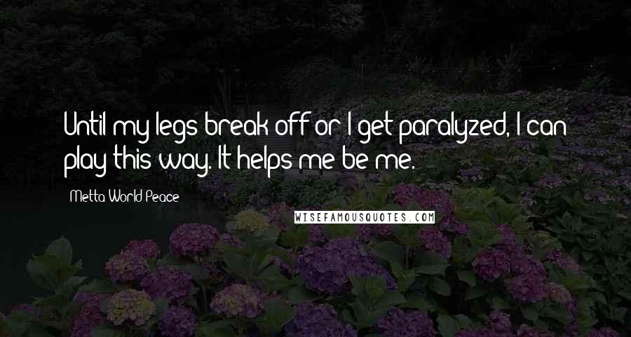 Metta World Peace Quotes: Until my legs break off or I get paralyzed, I can play this way. It helps me be me.